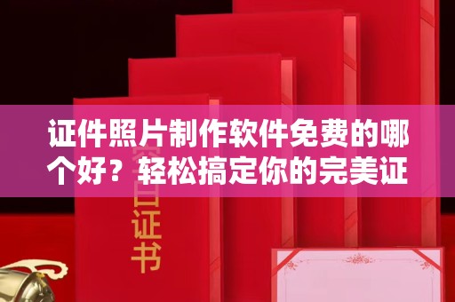 厦门证件照片制作软件免费的哪个好？轻松搞定你的完美证件照