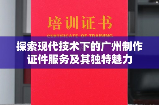 厦门探索现代技术下的广州制作证件服务及其独特魅力