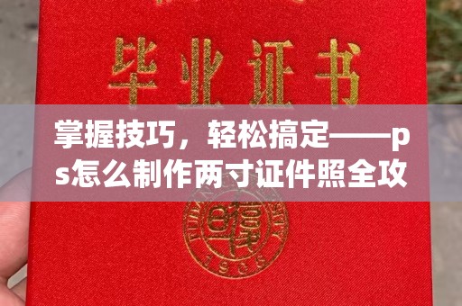 厦门掌握技巧，轻松搞定——ps怎么制作两寸证件照全攻略
