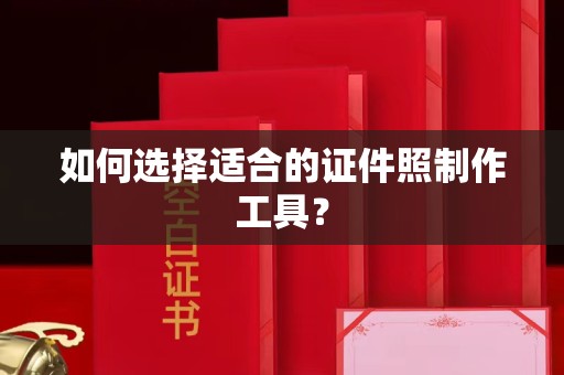 厦门如何选择适合的证件照制作工具？