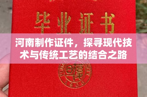 厦门河南制作证件，探寻现代技术与传统工艺的结合之路