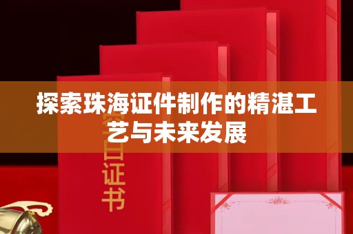 厦门探索珠海证件制作的精湛工艺与未来发展