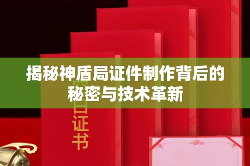 厦门揭秘神盾局证件制作背后的秘密与技术革新