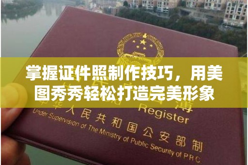 厦门掌握证件照制作技巧，用美图秀秀轻松打造完美形象