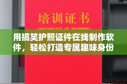 厦门用搞笑护照证件在线制作软件，轻松打造专属趣味身份证明