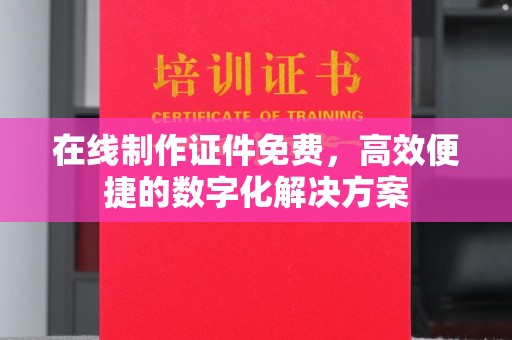 厦门在线制作证件免费，高效便捷的数字化解决方案