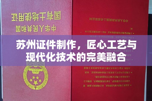 厦门苏州证件制作，匠心工艺与现代化技术的完美融合