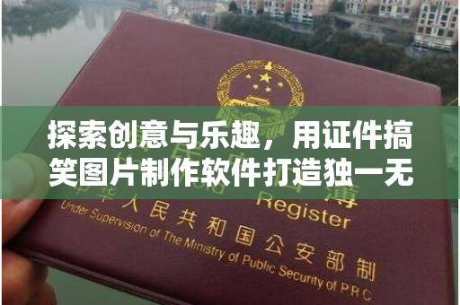 厦门探索创意与乐趣，用证件搞笑图片制作软件打造独一无二的欢乐时光