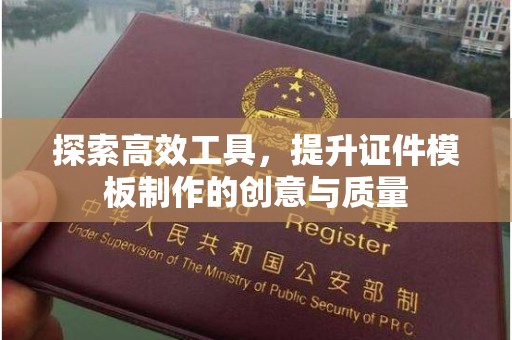厦门探索高效工具，提升证件模板制作的创意与质量