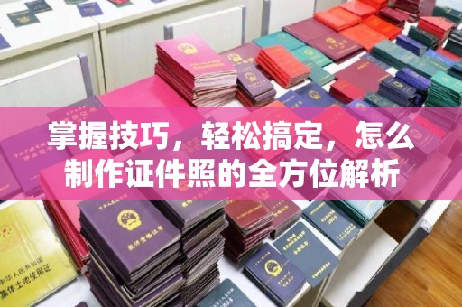 厦门掌握技巧，轻松搞定，怎么制作证件照的全方位解析