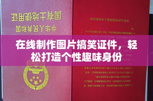 厦门在线制作图片搞笑证件，轻松打造个性趣味身份