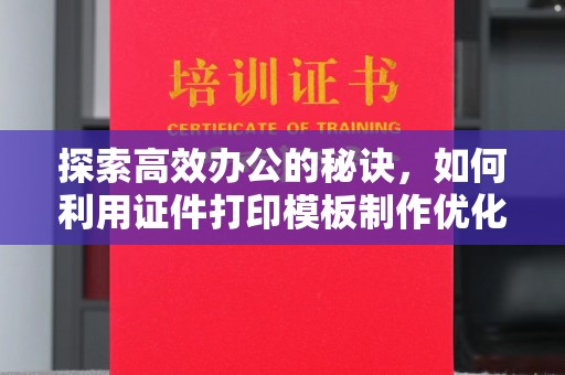 厦门探索高效办公的秘诀，如何利用证件打印模板制作优化工作流程