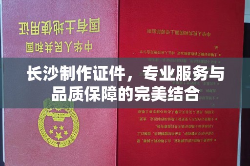 厦门长沙制作证件，专业服务与品质保障的完美结合