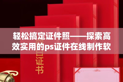 厦门轻松搞定证件照——探索高效实用的ps证件在线制作软件