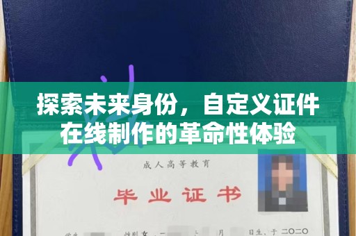 厦门探索未来身份，自定义证件在线制作的革命性体验