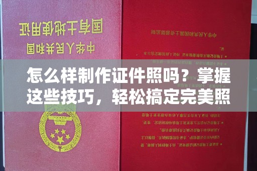 厦门怎么样制作证件照吗？掌握这些技巧，轻松搞定完美照片