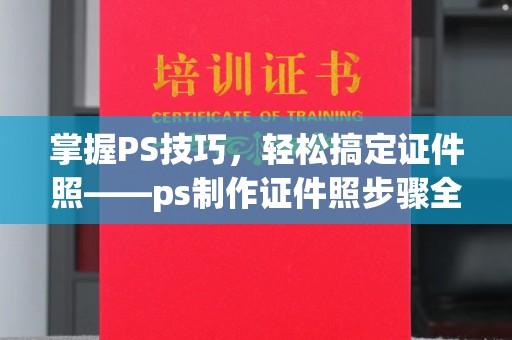 厦门掌握PS技巧，轻松搞定证件照——ps制作证件照步骤全解析