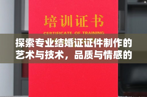 厦门探索专业结婚证证件制作的艺术与技术，品质与情感的完美结合