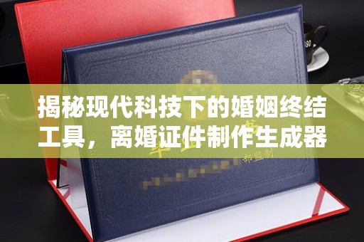 厦门揭秘现代科技下的婚姻终结工具，离婚证件制作生成器的利与弊