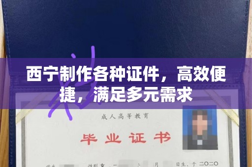 厦门西宁制作各种证件，高效便捷，满足多元需求