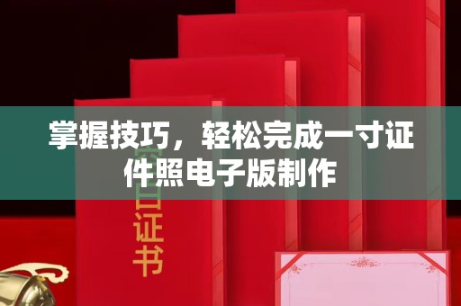 厦门掌握技巧，轻松完成一寸证件照电子版制作