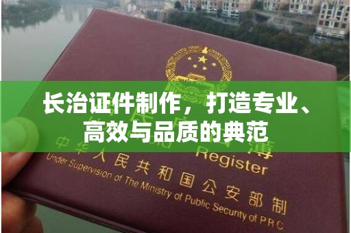 厦门长治证件制作，打造专业、高效与品质的典范