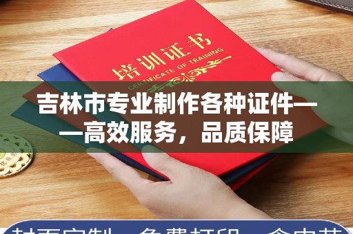 厦门吉林市专业制作各种证件——高效服务，品质保障