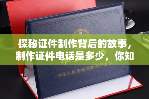 厦门探秘证件制作背后的故事，制作证件电话是多少，你知道吗？