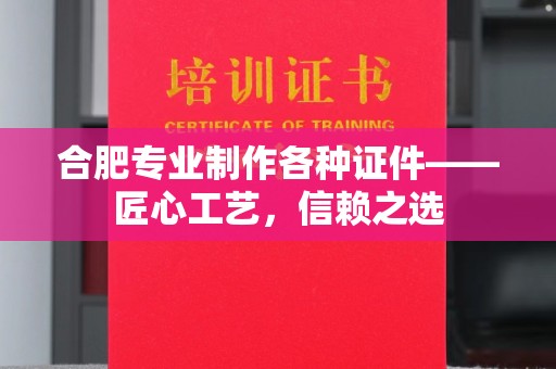 厦门合肥专业制作各种证件——匠心工艺，信赖之选