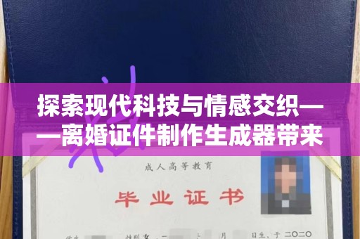 厦门探索现代科技与情感交织——离婚证件制作生成器带来的社会思考