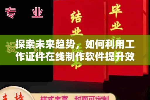 厦门探索未来趋势，如何利用工作证件在线制作软件提升效率