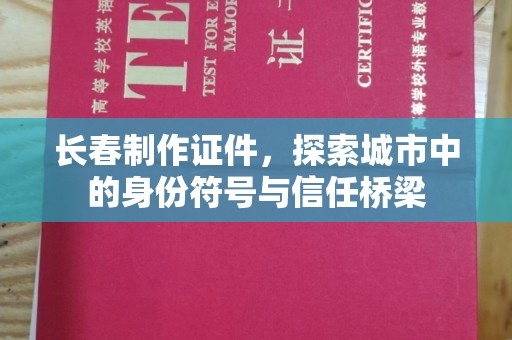 厦门长春制作证件，探索城市中的身份符号与信任桥梁
