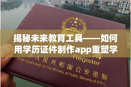 厦门揭秘未来教育工具——如何用学历证件制作app重塑学习体验