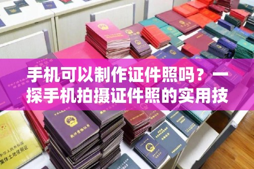 厦门手机可以制作证件照吗？一探手机拍摄证件照的实用技巧与工具