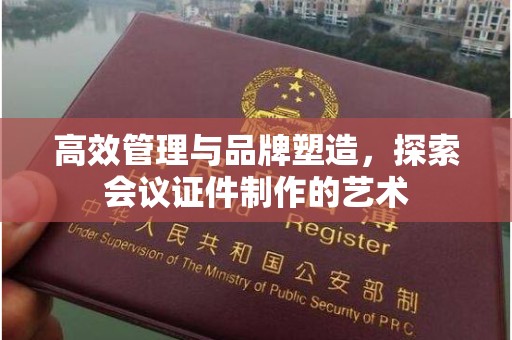 厦门高效管理与品牌塑造，探索会议证件制作的艺术