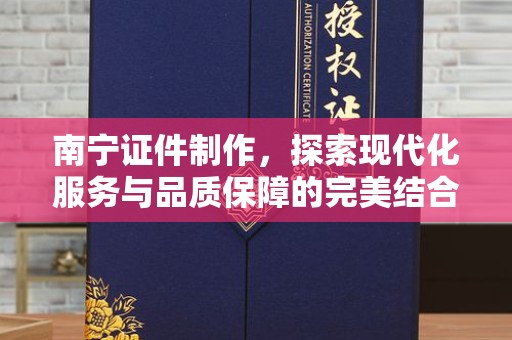 厦门南宁证件制作，探索现代化服务与品质保障的完美结合