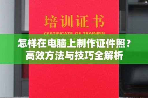 厦门怎样在电脑上制作证件照？高效方法与技巧全解析