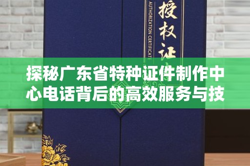 厦门探秘广东省特种证件制作中心电话背后的高效服务与技术革新
