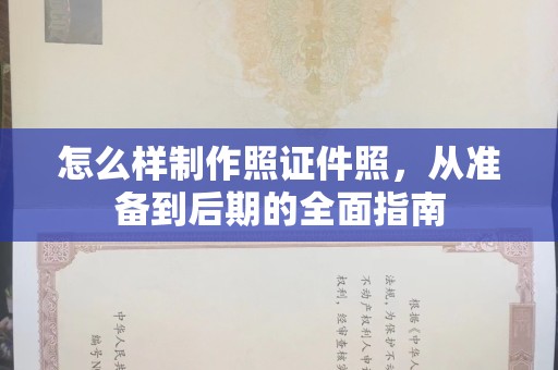 厦门怎么样制作照证件照，从准备到后期的全面指南