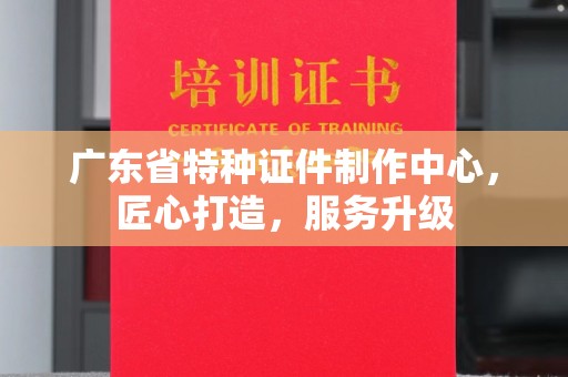 厦门广东省特种证件制作中心，匠心打造，服务升级