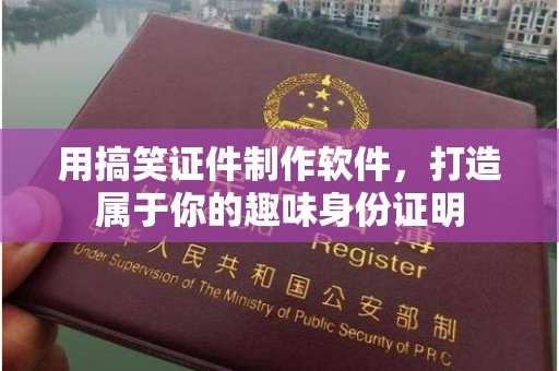厦门用搞笑证件制作软件，打造属于你的趣味身份证明