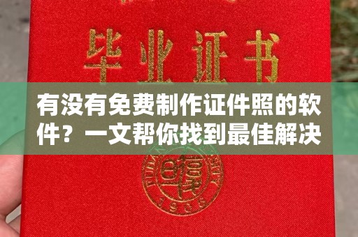 厦门有没有免费制作证件照的软件？一文帮你找到最佳解决方案