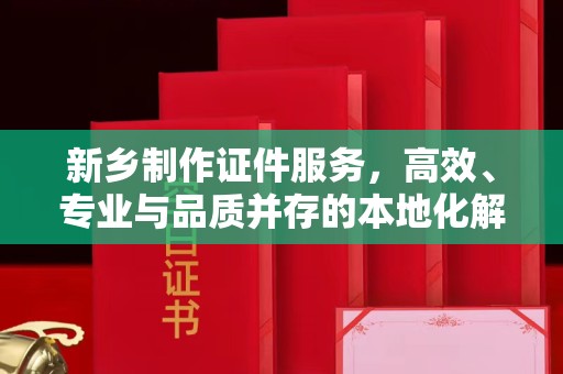 厦门新乡制作证件服务，高效、专业与品质并存的本地化解决方案