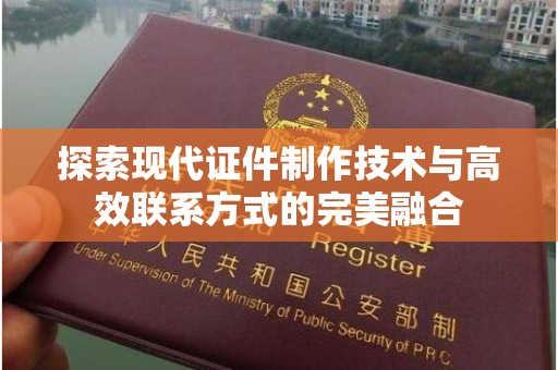厦门探索现代证件制作技术与高效联系方式的完美融合