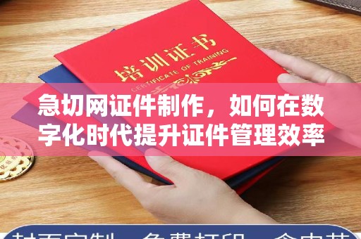 厦门急切网证件制作，如何在数字化时代提升证件管理效率