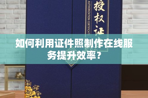 厦门如何利用证件照制作在线服务提升效率？