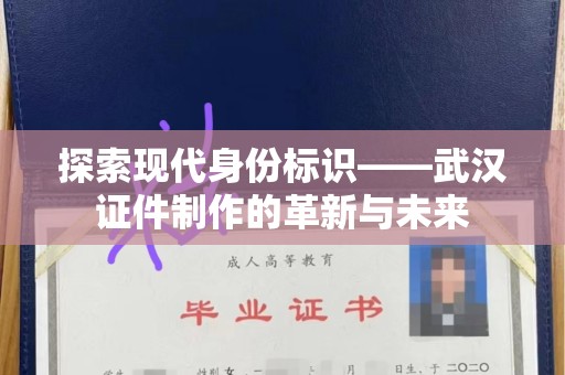 厦门探索现代身份标识——武汉证件制作的革新与未来