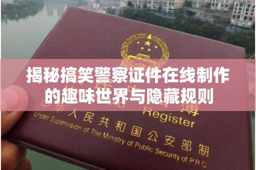 厦门揭秘搞笑警察证件在线制作的趣味世界与隐藏规则