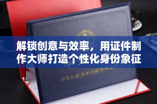 厦门解锁创意与效率，用证件制作大师打造个性化身份象征