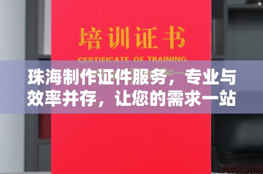 厦门珠海制作证件服务，专业与效率并存，让您的需求一站式解决